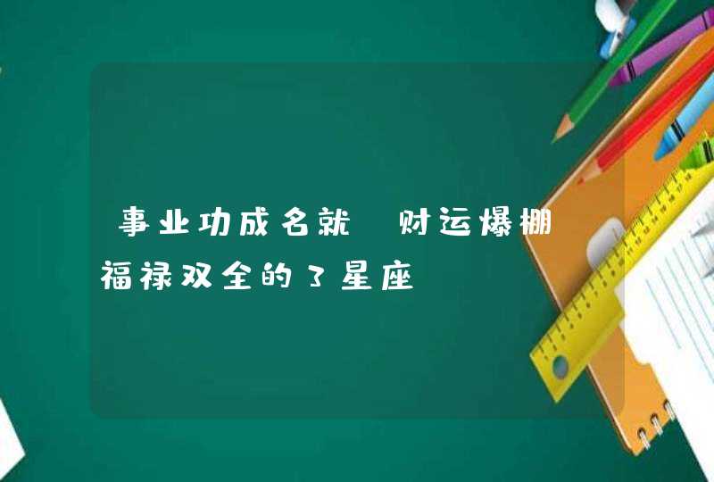 事业功成名就_财运爆棚 福禄双全的3星座